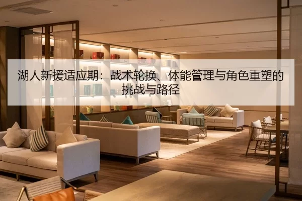 湖人新援适应期：战术轮换、体能管理与角色重塑的挑战与路径