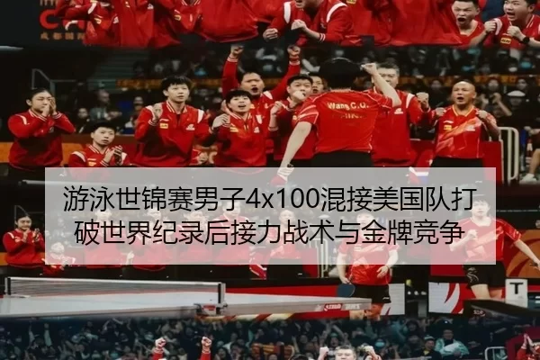 游泳世锦赛男子4x100混接美国队打破世界纪录后接力战术与金牌竞争