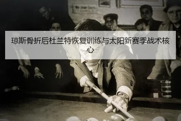 琼斯骨折后杜兰特恢复训练与太阳新赛季战术核心